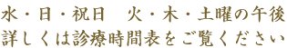 水・日・祝日 火・木・土曜の午後 詳しくは診療時間表をご覧ください
